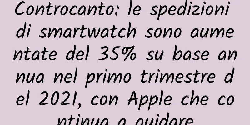Controcanto: le spedizioni di smartwatch sono aumentate del 35% su base annua nel primo trimestre del 2021, con Apple che continua a guidare