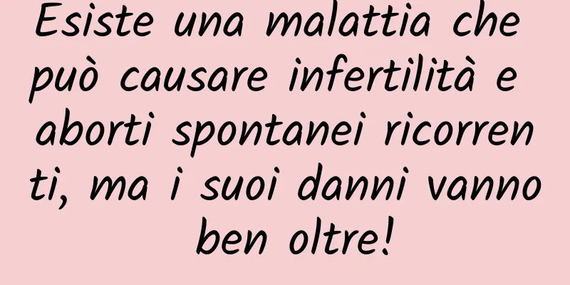 Esiste una malattia che può causare infertilità e aborti spontanei ricorrenti, ma i suoi danni vanno ben oltre!
