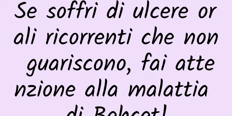 Se soffri di ulcere orali ricorrenti che non guariscono, fai attenzione alla malattia di Behçet!