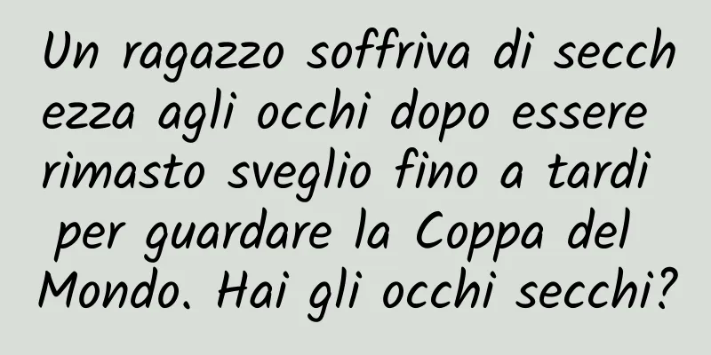 Un ragazzo soffriva di secchezza agli occhi dopo essere rimasto sveglio fino a tardi per guardare la Coppa del Mondo. Hai gli occhi secchi?