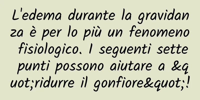 L'edema durante la gravidanza è per lo più un fenomeno fisiologico. I seguenti sette punti possono aiutare a "ridurre il gonfiore"!