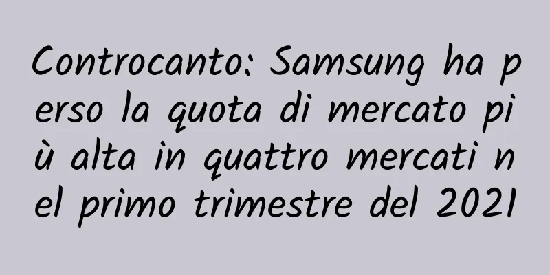 Controcanto: Samsung ha perso la quota di mercato più alta in quattro mercati nel primo trimestre del 2021