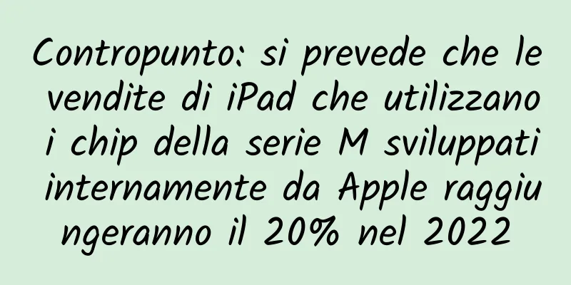 Contropunto: si prevede che le vendite di iPad che utilizzano i chip della serie M sviluppati internamente da Apple raggiungeranno il 20% nel 2022
