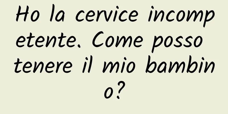 Ho la cervice incompetente. Come posso tenere il mio bambino?