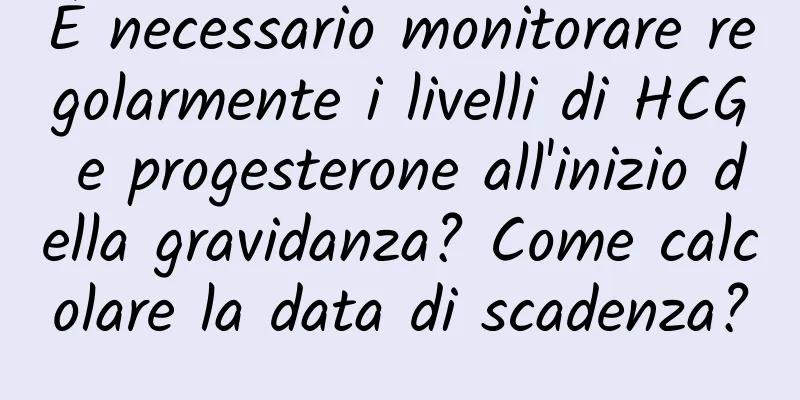 È necessario monitorare regolarmente i livelli di HCG e progesterone all'inizio della gravidanza? Come calcolare la data di scadenza?