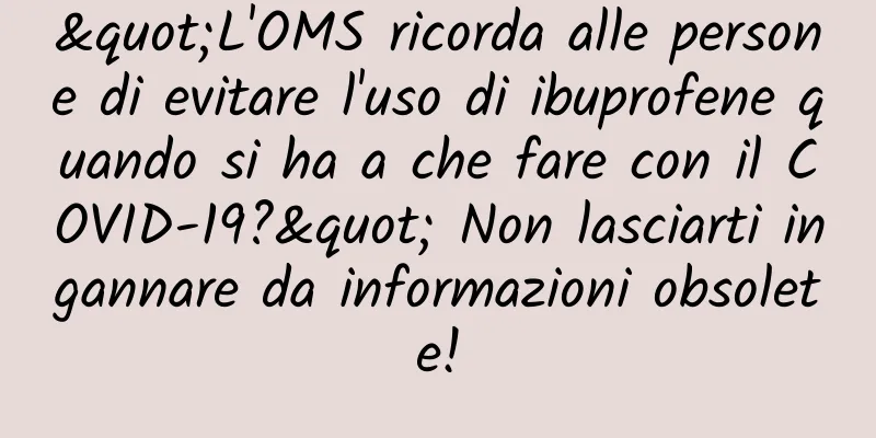 "L'OMS ricorda alle persone di evitare l'uso di ibuprofene quando si ha a che fare con il COVID-19?" Non lasciarti ingannare da informazioni obsolete!