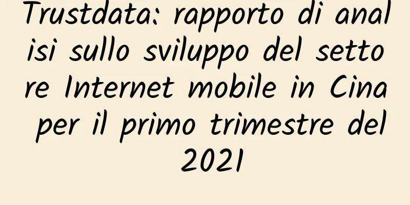 Trustdata: rapporto di analisi sullo sviluppo del settore Internet mobile in Cina per il primo trimestre del 2021