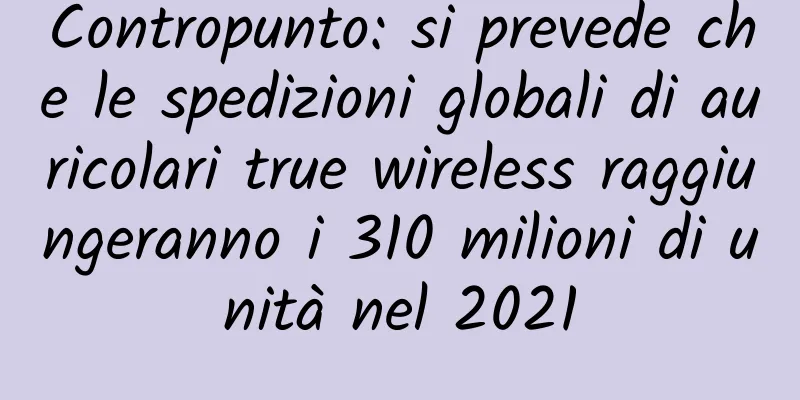 Contropunto: si prevede che le spedizioni globali di auricolari true wireless raggiungeranno i 310 milioni di unità nel 2021