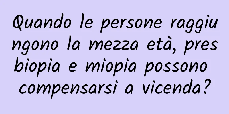 Quando le persone raggiungono la mezza età, presbiopia e miopia possono compensarsi a vicenda?