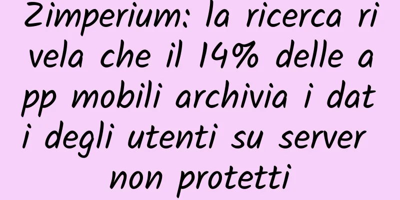 Zimperium: la ricerca rivela che il 14% delle app mobili archivia i dati degli utenti su server non protetti