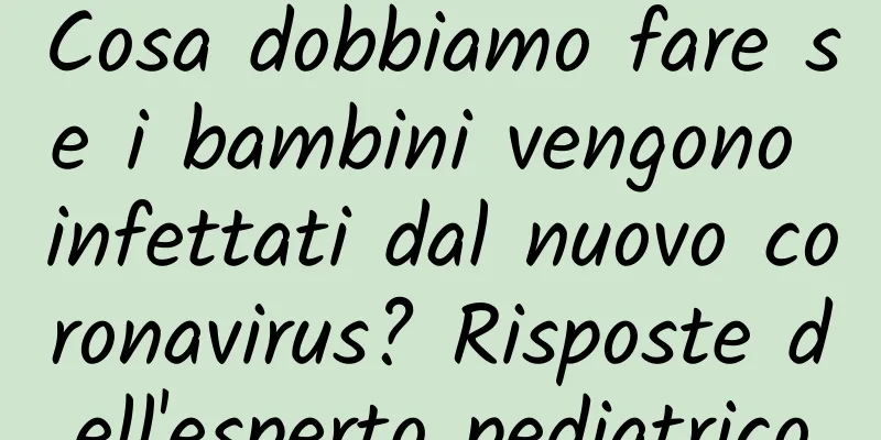 Cosa dobbiamo fare se i bambini vengono infettati dal nuovo coronavirus? Risposte dell'esperto pediatrico