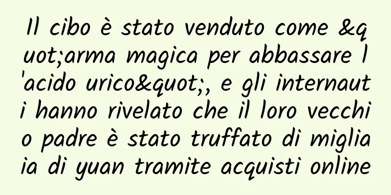 Il cibo è stato venduto come "arma magica per abbassare l'acido urico", e gli internauti hanno rivelato che il loro vecchio padre è stato truffato di migliaia di yuan tramite acquisti online