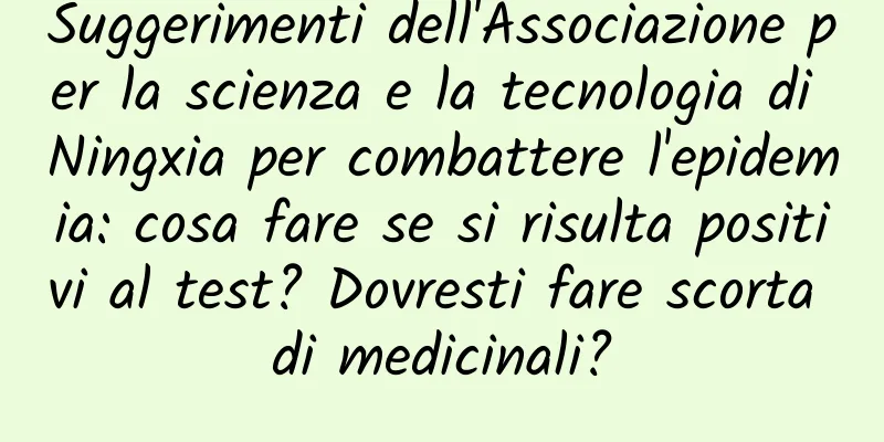 Suggerimenti dell'Associazione per la scienza e la tecnologia di Ningxia per combattere l'epidemia: cosa fare se si risulta positivi al test? Dovresti fare scorta di medicinali?