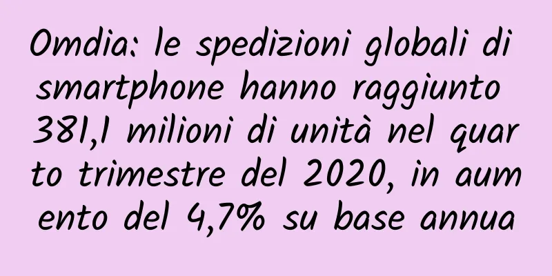 Omdia: le spedizioni globali di smartphone hanno raggiunto 381,1 milioni di unità nel quarto trimestre del 2020, in aumento del 4,7% su base annua