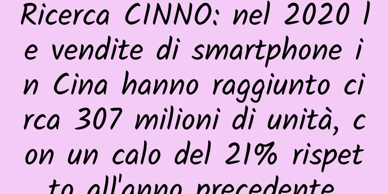 Ricerca CINNO: nel 2020 le vendite di smartphone in Cina hanno raggiunto circa 307 milioni di unità, con un calo del 21% rispetto all'anno precedente.