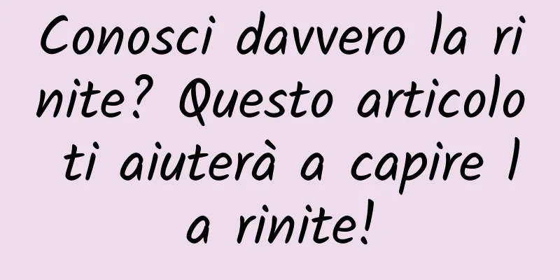 Conosci davvero la rinite? Questo articolo ti aiuterà a capire la rinite!