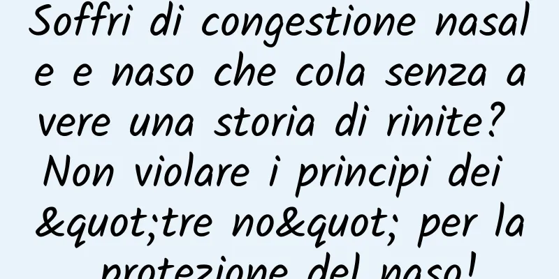 Soffri di congestione nasale e naso che cola senza avere una storia di rinite? Non violare i principi dei "tre no" per la protezione del naso!