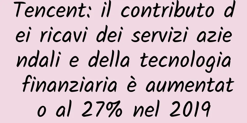 Tencent: il contributo dei ricavi dei servizi aziendali e della tecnologia finanziaria è aumentato al 27% nel 2019