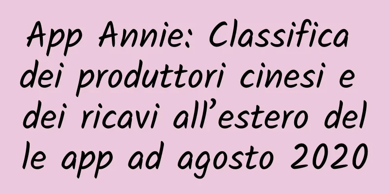 App Annie: Classifica dei produttori cinesi e dei ricavi all’estero delle app ad agosto 2020