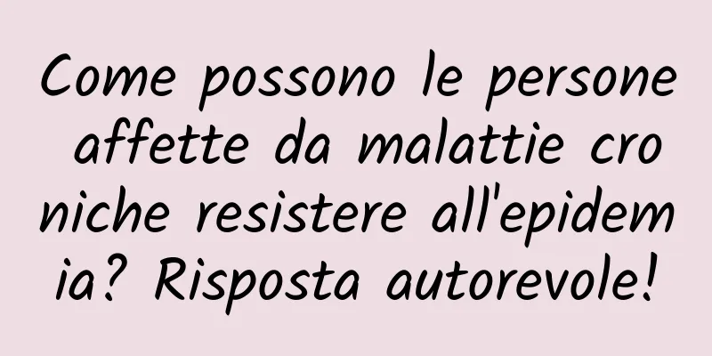Come possono le persone affette da malattie croniche resistere all'epidemia? Risposta autorevole!