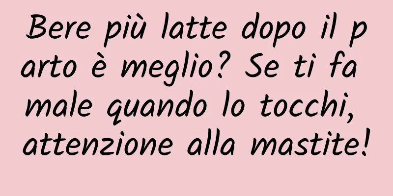 Bere più latte dopo il parto è meglio? Se ti fa male quando lo tocchi, attenzione alla mastite!