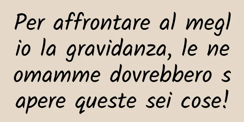 Per affrontare al meglio la gravidanza, le neomamme dovrebbero sapere queste sei cose!