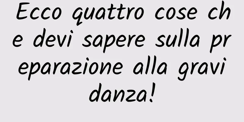 Ecco quattro cose che devi sapere sulla preparazione alla gravidanza!