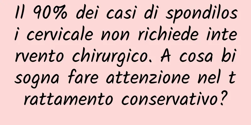 Il 90% dei casi di spondilosi cervicale non richiede intervento chirurgico. A cosa bisogna fare attenzione nel trattamento conservativo?
