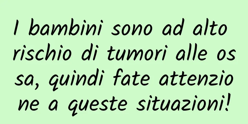 I bambini sono ad alto rischio di tumori alle ossa, quindi fate attenzione a queste situazioni!
