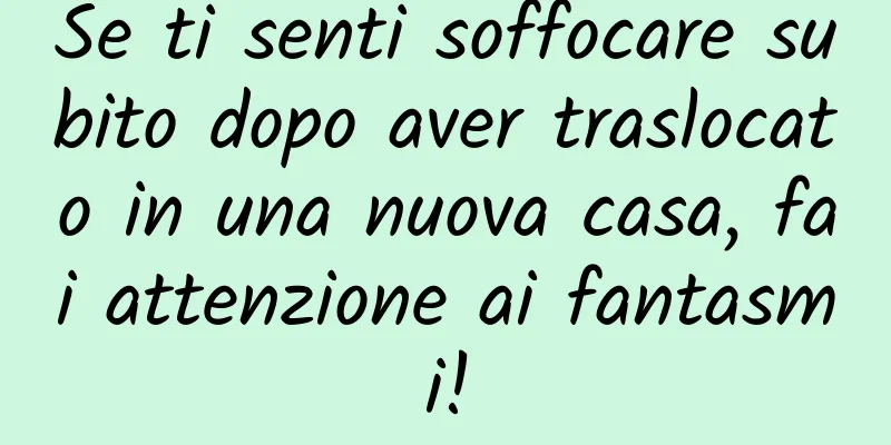 Se ti senti soffocare subito dopo aver traslocato in una nuova casa, fai attenzione ai fantasmi!
