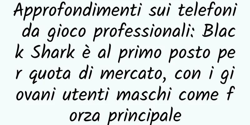 Approfondimenti sui telefoni da gioco professionali: Black Shark è al primo posto per quota di mercato, con i giovani utenti maschi come forza principale