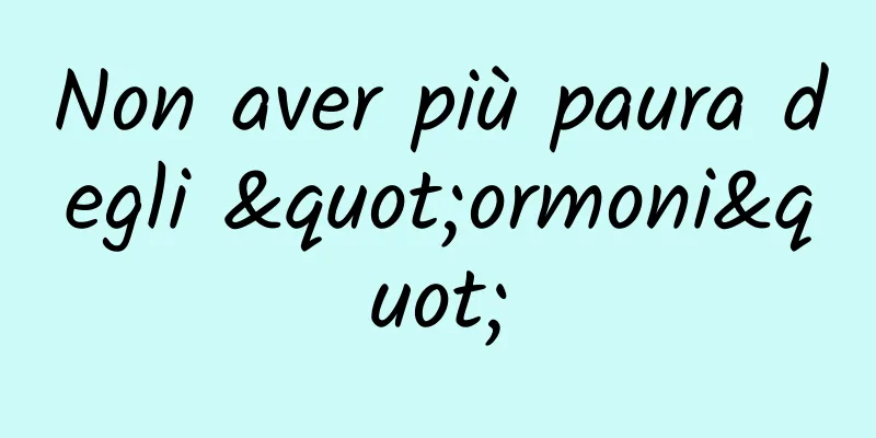 Non aver più paura degli "ormoni"