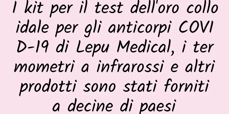 I kit per il test dell'oro colloidale per gli anticorpi COVID-19 di Lepu Medical, i termometri a infrarossi e altri prodotti sono stati forniti a decine di paesi