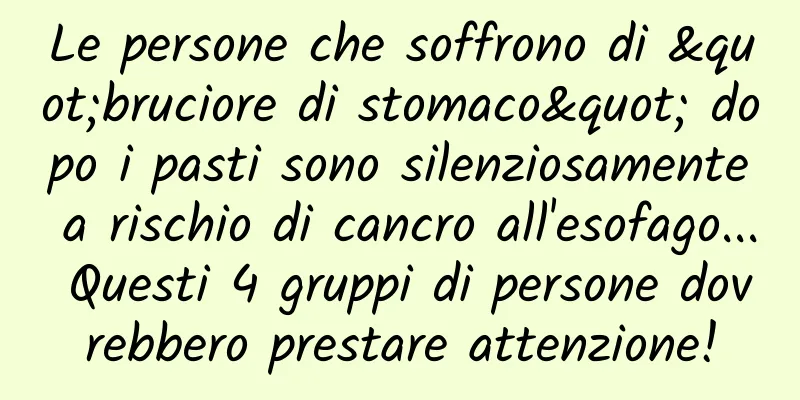 Le persone che soffrono di "bruciore di stomaco" dopo i pasti sono silenziosamente a rischio di cancro all'esofago... Questi 4 gruppi di persone dovrebbero prestare attenzione!