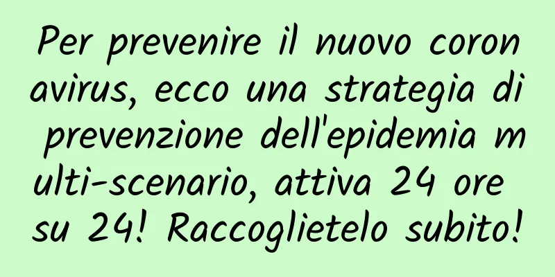 Per prevenire il nuovo coronavirus, ecco una strategia di prevenzione dell'epidemia multi-scenario, attiva 24 ore su 24! Raccoglietelo subito!
