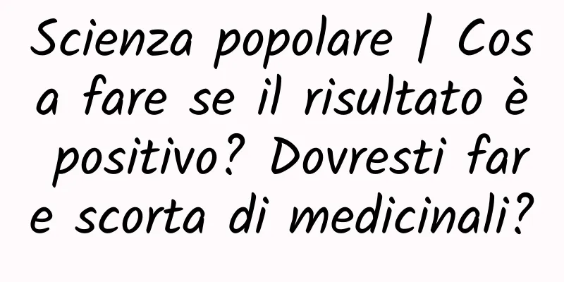 Scienza popolare | Cosa fare se il risultato è positivo? Dovresti fare scorta di medicinali?