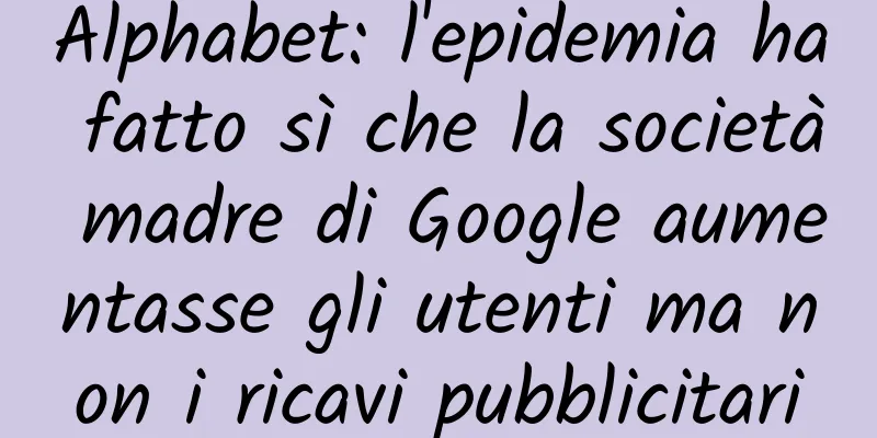 Alphabet: l'epidemia ha fatto sì che la società madre di Google aumentasse gli utenti ma non i ricavi pubblicitari