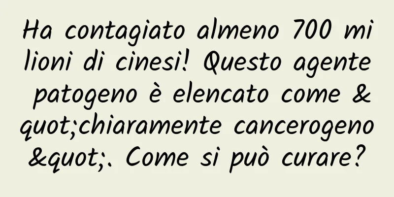 Ha contagiato almeno 700 milioni di cinesi! Questo agente patogeno è elencato come "chiaramente cancerogeno". Come si può curare?