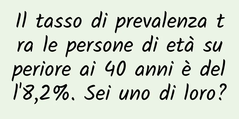 Il tasso di prevalenza tra le persone di età superiore ai 40 anni è dell'8,2%. Sei uno di loro?