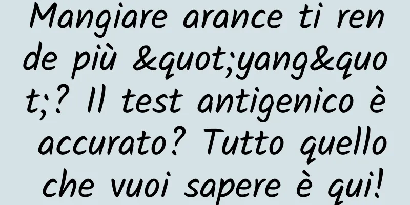 Mangiare arance ti rende più "yang"? Il test antigenico è accurato? Tutto quello che vuoi sapere è qui!