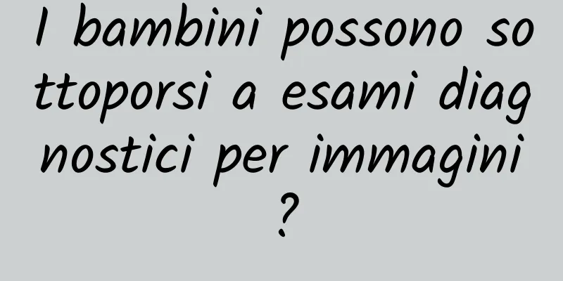 I bambini possono sottoporsi a esami diagnostici per immagini?