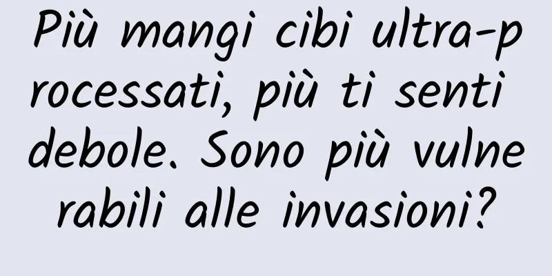 Più mangi cibi ultra-processati, più ti senti debole. Sono più vulnerabili alle invasioni?