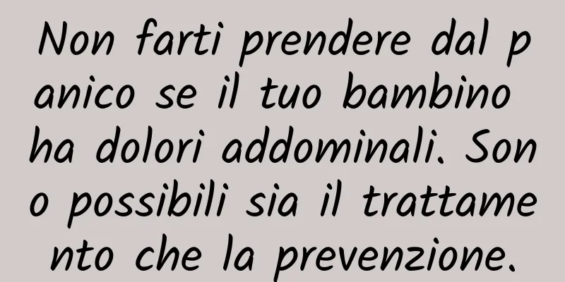 Non farti prendere dal panico se il tuo bambino ha dolori addominali. Sono possibili sia il trattamento che la prevenzione.