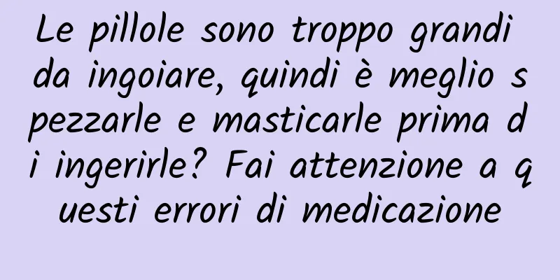 Le pillole sono troppo grandi da ingoiare, quindi è meglio spezzarle e masticarle prima di ingerirle? Fai attenzione a questi errori di medicazione