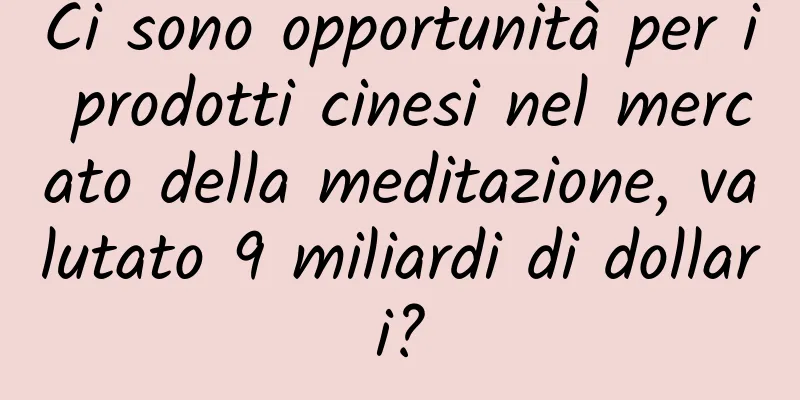 Ci sono opportunità per i prodotti cinesi nel mercato della meditazione, valutato 9 miliardi di dollari?
