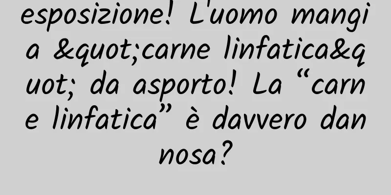 esposizione! L'uomo mangia "carne linfatica" da asporto! La “carne linfatica” è davvero dannosa?