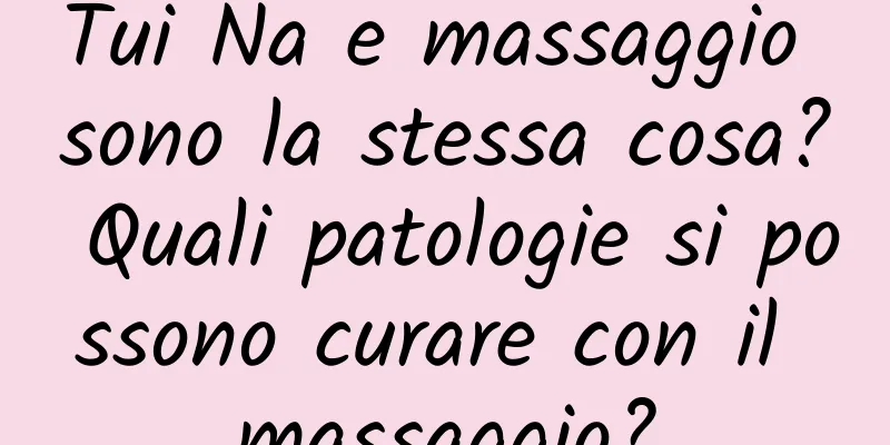 Tui Na e massaggio sono la stessa cosa? Quali patologie si possono curare con il massaggio?