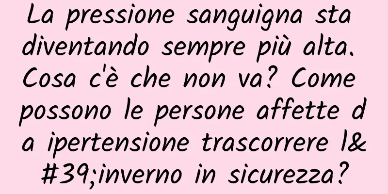 La pressione sanguigna sta diventando sempre più alta. Cosa c'è che non va? Come possono le persone affette da ipertensione trascorrere l'inverno in sicurezza?