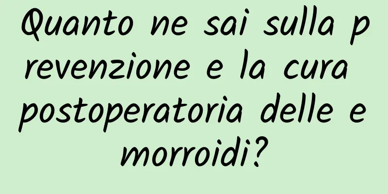 Quanto ne sai sulla prevenzione e la cura postoperatoria delle emorroidi?