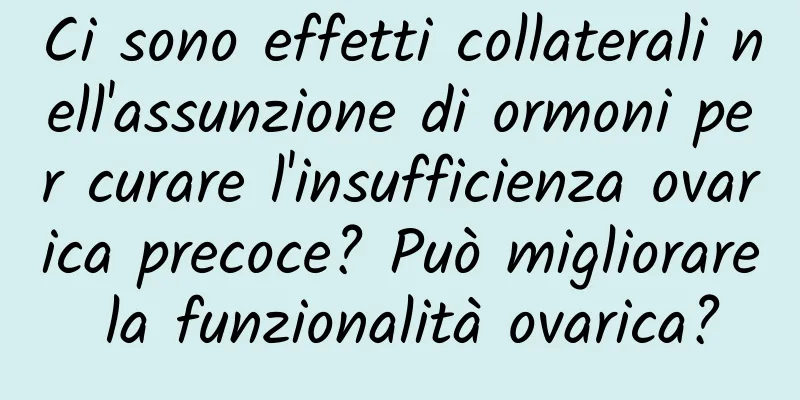 Ci sono effetti collaterali nell'assunzione di ormoni per curare l'insufficienza ovarica precoce? Può migliorare la funzionalità ovarica?